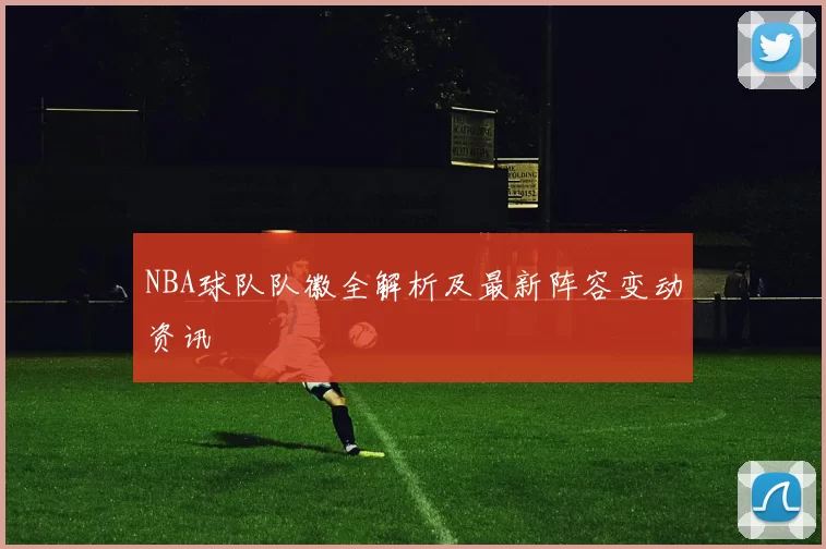 NBA球队队徽全解析及最新阵容变动资讯