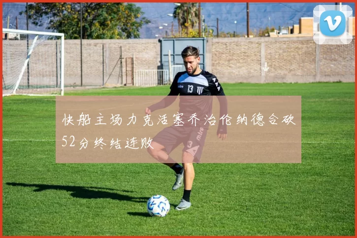 快船主场力克活塞乔治伦纳德合砍52分终结连败