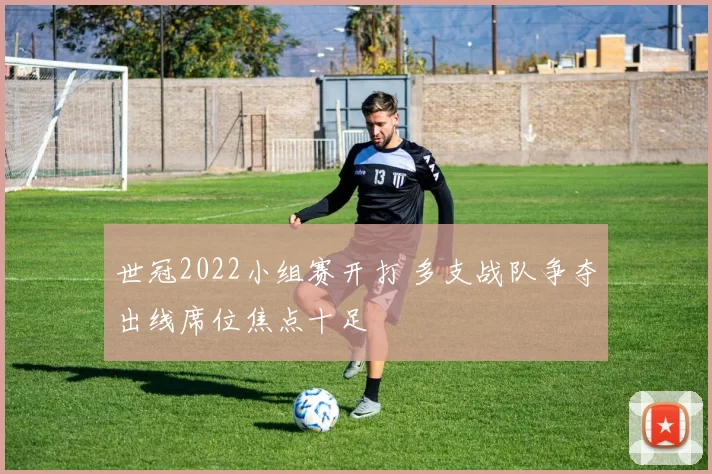 世冠2022小组赛开打 多支战队争夺出线席位焦点十足