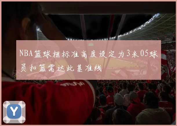 NBA篮球框标准高度设定为3米05球员扣篮需达此基准线