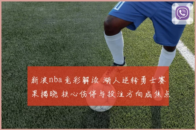 新浪nba竞彩解读 湖人逆转勇士赛果揭晓 核心伤停与投注方向成焦点