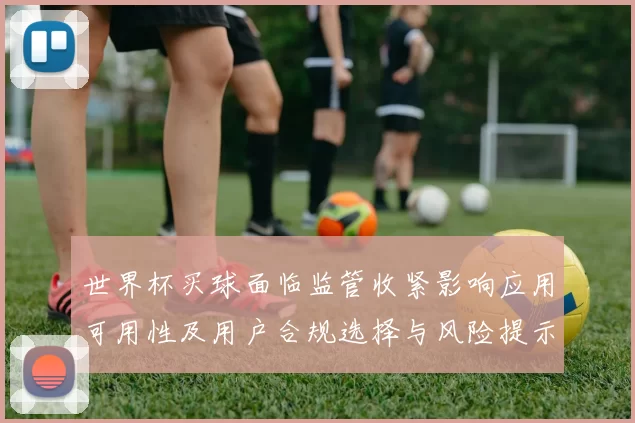 世界杯买球面临监管收紧影响应用可用性及用户合规选择与风险提示