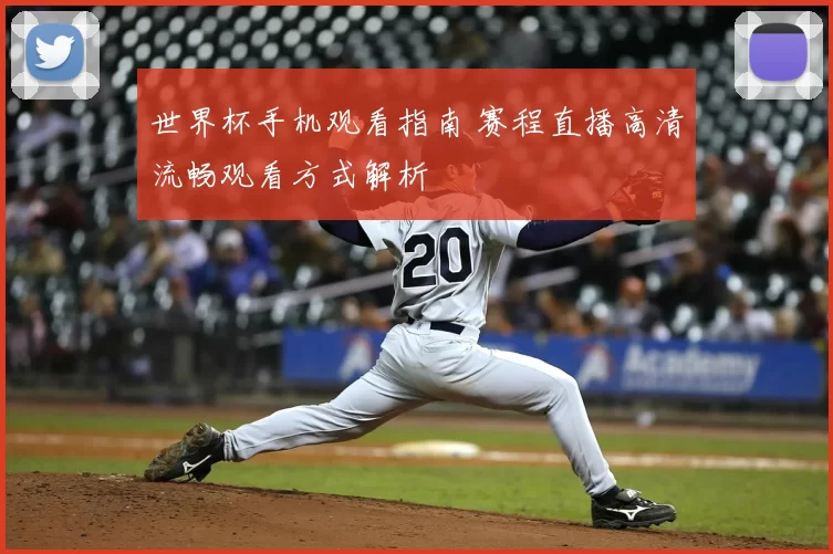 世界杯手机观看指南 赛程直播高清流畅观看方式解析