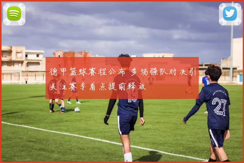 德甲篮球赛程公布 多场强队对决引关注赛季看点提前释放