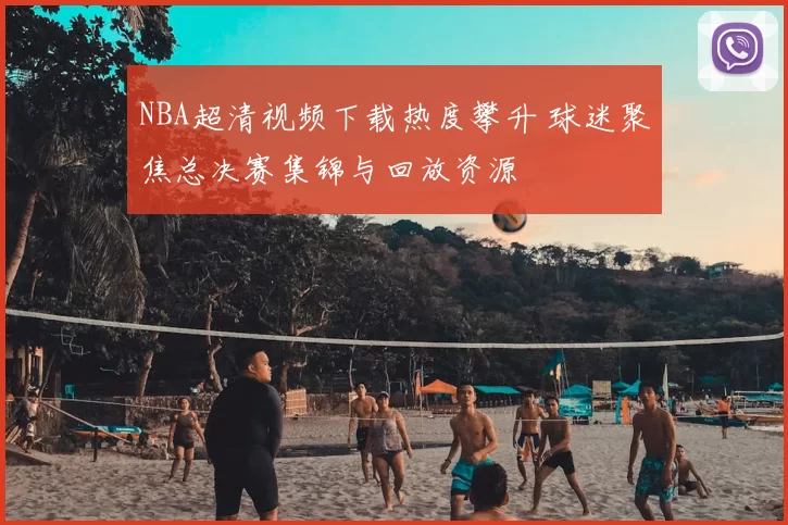 NBA超清视频下载热度攀升 球迷聚焦总决赛集锦与回放资源
