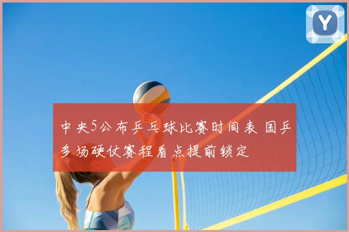 中央5公布乒乓球比赛时间表 国乒多场硬仗赛程看点提前锁定