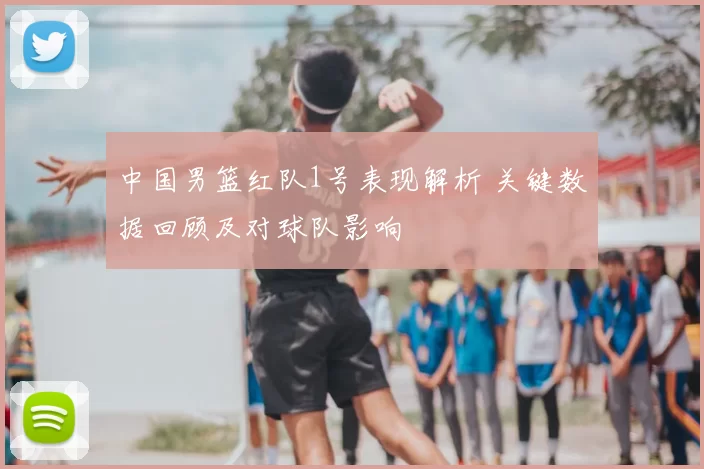 中国男篮红队1号表现解析 关键数据回顾及对球队影响