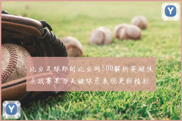比分足球即时比分网500解析英超焦点战赛果与关键球员表现更新精彩看点