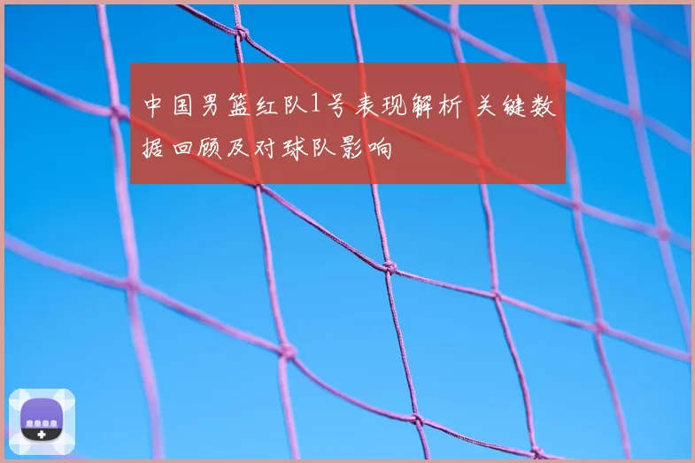 中国男篮红队1号表现解析 关键数据回顾及对球队影响