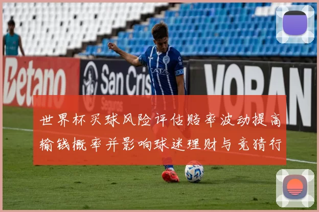 世界杯买球风险评估赔率波动提高输钱概率并影响球迷理财与竞猜行为
