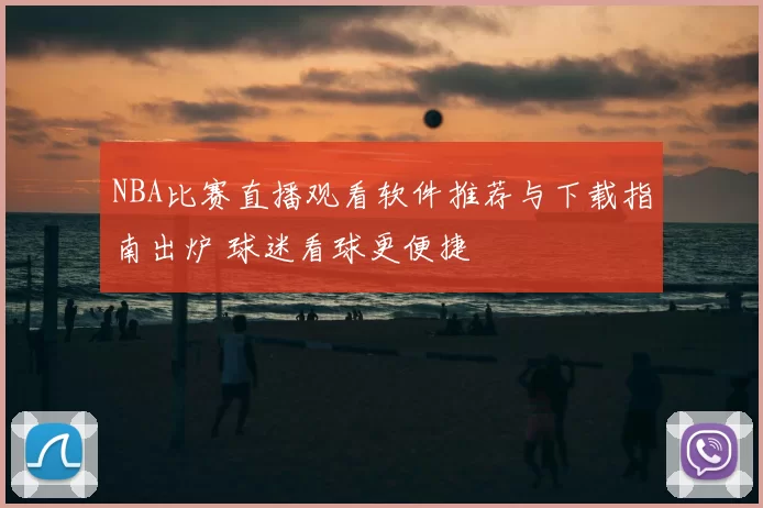 NBA比赛直播观看软件推荐与下载指南出炉 球迷看球更便捷