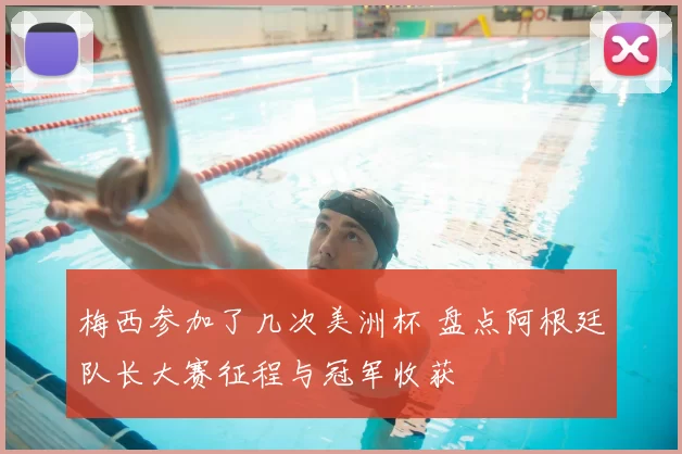 梅西参加了几次美洲杯 盘点阿根廷队长大赛征程与冠军收获